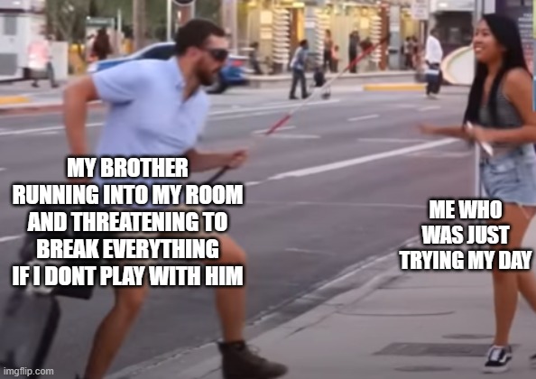 n e w t e m p l a t e | MY BROTHER RUNNING INTO MY ROOM AND THREATENING TO BREAK EVERYTHING IF I DONT PLAY WITH HIM; ME WHO WAS JUST TRYING MY DAY | image tagged in fight | made w/ Imgflip meme maker