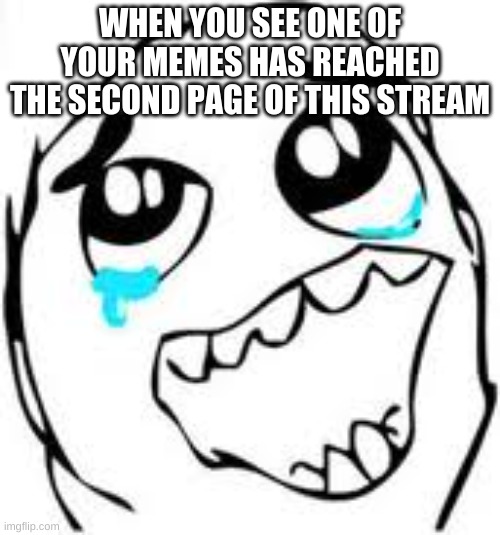 Mine Just Did | WHEN YOU SEE ONE OF YOUR MEMES HAS REACHED THE SECOND PAGE OF THIS STREAM | image tagged in memes,tears of joy | made w/ Imgflip meme maker