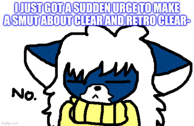Should I make one- XD | I JUST GOT A SUDDEN URGE TO MAKE A SMUT ABOUT CLEAR AND RETRO CLEAR- | image tagged in cloudy no | made w/ Imgflip meme maker