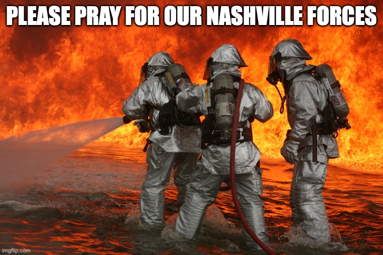 Firefighting | PLEASE PRAY FOR OUR NASHVILLE FORCES | image tagged in firefighting | made w/ Imgflip meme maker