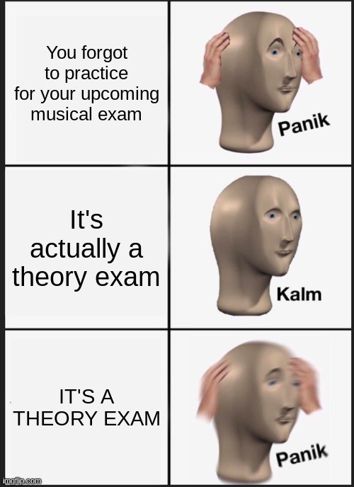 Panik Kalm Panik Meme | You forgot to practice for your upcoming musical exam; It's actually a theory exam; IT'S A THEORY EXAM | image tagged in memes,panik kalm panik | made w/ Imgflip meme maker