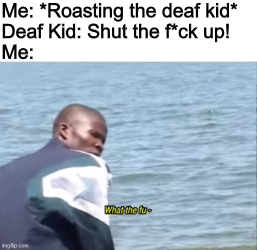 Even im not into that sh*t~ | Me: *Roasting the deaf kid*
Deaf Kid: Shut the f*ck up!
Me: | image tagged in blank white template,what the fu-,well maybe i don't wanna be the bad guy anymore | made w/ Imgflip meme maker
