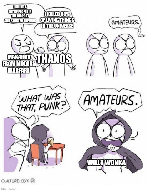 Amateurs | I KILLED A LOT OF PEOPLE IN THE AIRPORT AND STARTED THE WAR; I KILLED 50% OF LIVING THINGS IN THE UNIVERSE; THANOS; MAKAROV FROM MODERN WARFARE; WILLY WONKA | image tagged in amateurs | made w/ Imgflip meme maker