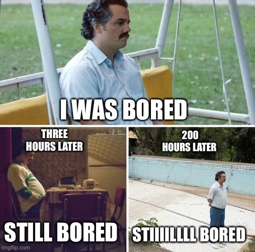 I was eh um bored | I WAS BORED; THREE HOURS LATER; 200 HOURS LATER; STILL BORED; STIIIILLLL BORED | image tagged in memes,sad pablo escobar | made w/ Imgflip meme maker