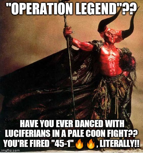 Operation Legend | "OPERATION LEGEND"?? HAVE YOU EVER DANCED WITH LUCIFERIANS IN A PALE COON FIGHT?? YOU'RE FIRED "45-1"🔥🔥, LITERALLY!! | image tagged in legend | made w/ Imgflip meme maker