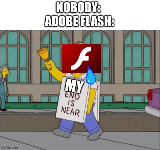 I’m gonna miss adobe flash, seriously | NOBODY: 
ADOBE FLASH:; MY | image tagged in end is near,homer simpson,memes,rip adobe flash,adobe flash,sad but true | made w/ Imgflip meme maker