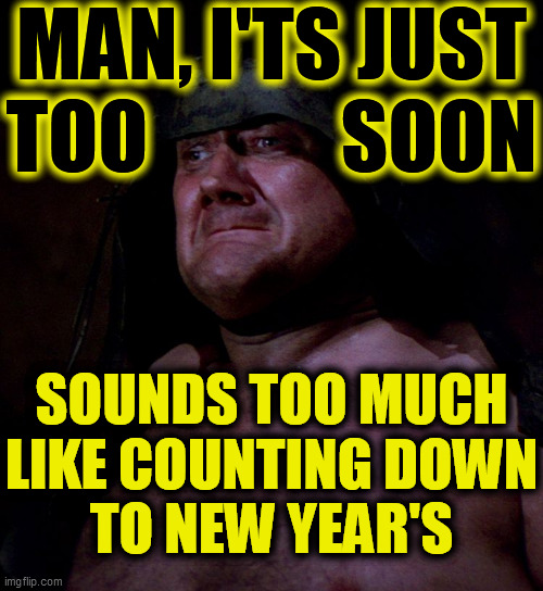 Too soon rancor guy | MAN, I'TS JUST
TOO            SOON SOUNDS TOO MUCH
LIKE COUNTING DOWN
TO NEW YEAR'S | image tagged in too soon rancor guy | made w/ Imgflip meme maker