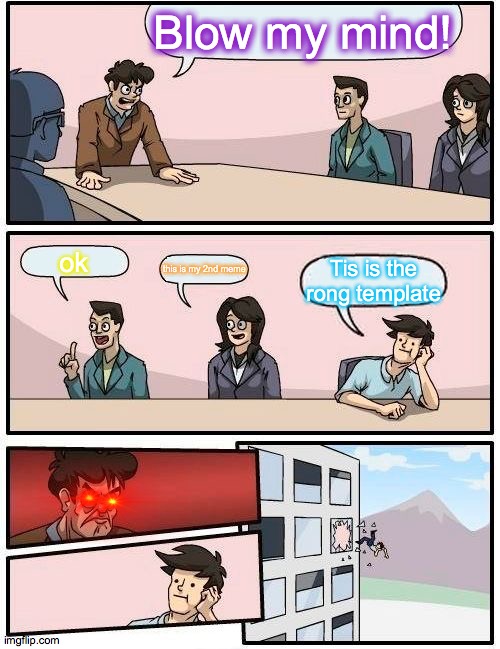 Boardroom Meeting Suggestion | Blow my mind! ok; this is my 2nd meme; Tis is the rong template | image tagged in memes,boardroom meeting suggestion | made w/ Imgflip meme maker