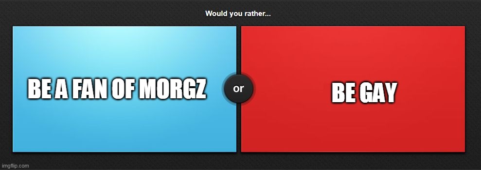 be gay | BE GAY; BE A FAN OF MORGZ | image tagged in would you rather,morgz,would you like to,memes | made w/ Imgflip meme maker