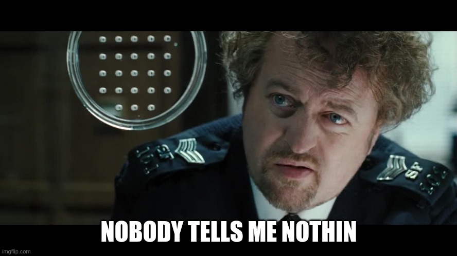 Nobody Tells Me Nothing |  NOBODY TELLS ME NOTHIN | image tagged in bill bailey,hot fuzz,police,uk,answer,question | made w/ Imgflip meme maker