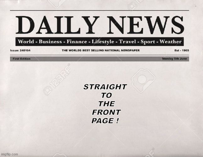 newspaper | STRAIGHT  TO  THE  FRONT PAGE ! | image tagged in newspaper | made w/ Imgflip meme maker