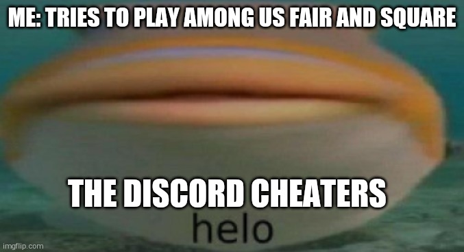 Anyone else hate discord cheaters? | ME: TRIES TO PLAY AMONG US FAIR AND SQUARE; THE DISCORD CHEATERS | image tagged in helo | made w/ Imgflip meme maker