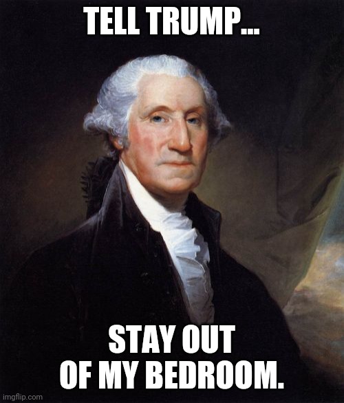 George Washington Meme | TELL TRUMP... STAY OUT OF MY BEDROOM. | image tagged in memes,george washington | made w/ Imgflip meme maker