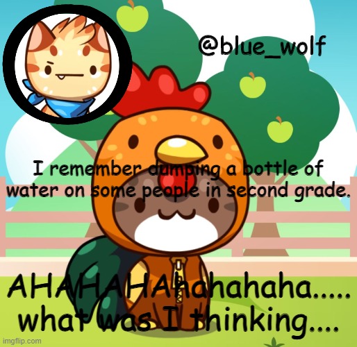 I remember dumping a bottle of water on some people in second grade. AHAHAHAhahahaha..... what was I thinking.... | image tagged in blue wolfs announcement thing | made w/ Imgflip meme maker