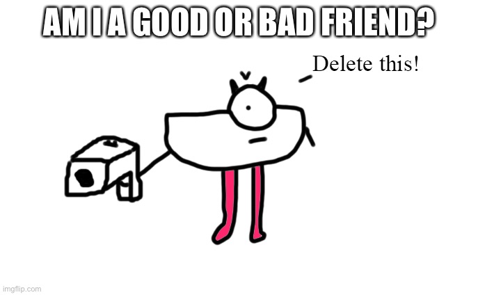 R-taws Delete this! | AM I A GOOD OR BAD FRIEND? | image tagged in r-taws delete this | made w/ Imgflip meme maker