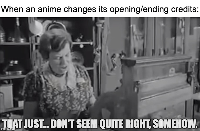 What's That Thing That The Times Do? | https://www.youtube.com/watch?v=Zwml4YW7l2U; When an anime changes its opening/ending credits:; THAT JUST... DON'T SEEM QUITE RIGHT, SOMEHOW. | image tagged in memes,anime,opening,slash,ending,credit | made w/ Imgflip meme maker