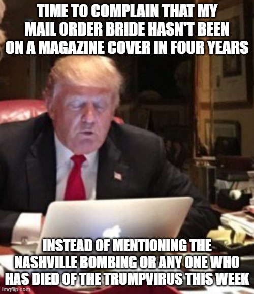 Trump Computer | TIME TO COMPLAIN THAT MY MAIL ORDER BRIDE HASN'T BEEN ON A MAGAZINE COVER IN FOUR YEARS; INSTEAD OF MENTIONING THE NASHVILLE BOMBING OR ANY ONE WHO HAS DIED OF THE TRUMPVIRUS THIS WEEK | image tagged in trump computer | made w/ Imgflip meme maker