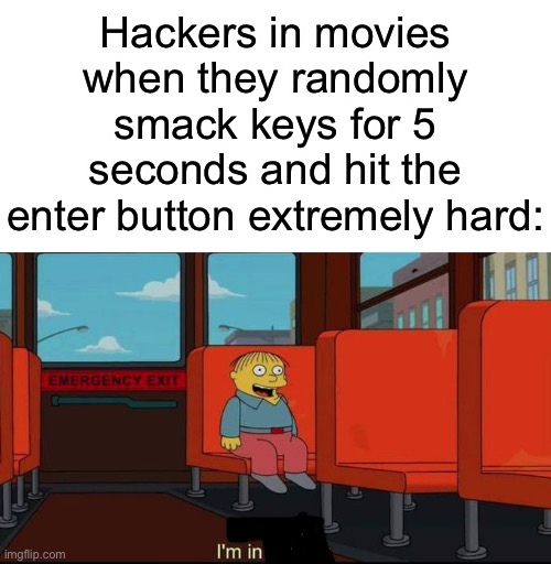 Hackers in movies when they randomly smack keys for 5 seconds and hit the enter button extremely hard: | image tagged in blank white template,im in danger | made w/ Imgflip meme maker