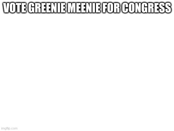 vote | VOTE GREENIE MEENIE FOR CONGRESS | image tagged in blank white template,vote,vote for me,vote for pedro,vote greenie meenie for congress | made w/ Imgflip meme maker