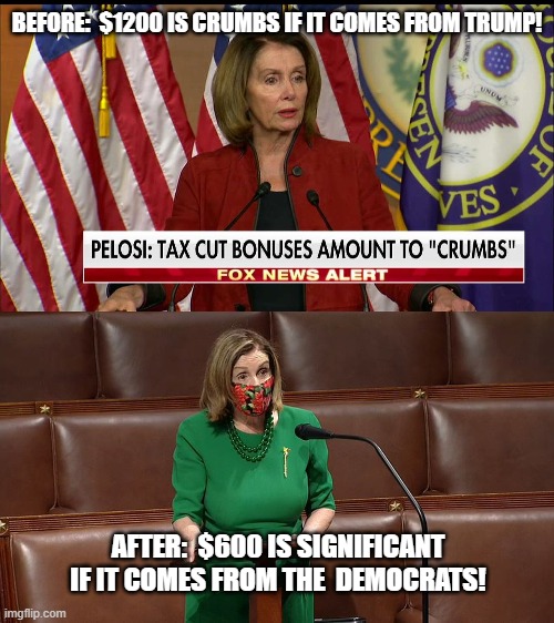 Crumbs Divided by 2 = Significant | BEFORE:  $1200 IS CRUMBS IF IT COMES FROM TRUMP! AFTER:  $600 IS SIGNIFICANT IF IT COMES FROM THE  DEMOCRATS! | image tagged in nancy pelosi,trump,biden,covid,relief | made w/ Imgflip meme maker