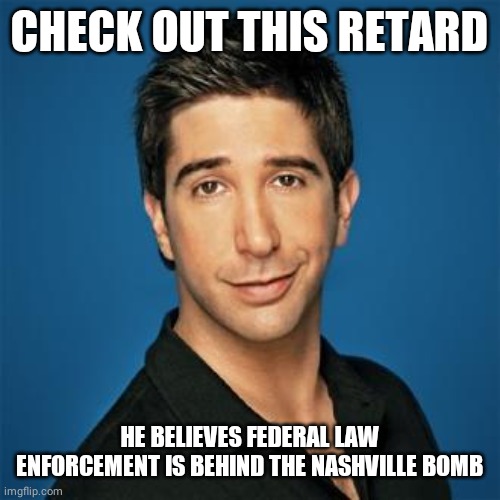 Ross from Friends | CHECK OUT THIS RETARD HE BELIEVES FEDERAL LAW ENFORCEMENT IS BEHIND THE NASHVILLE BOMB | image tagged in ross from friends | made w/ Imgflip meme maker