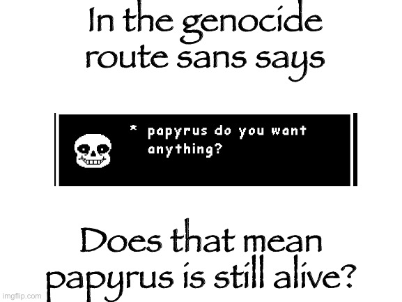 hmmmm | In the genocide route sans says; Does that mean papyrus is still alive? | image tagged in blank white template,genocide,sans undertale,papyrus undertale,undertale,sans | made w/ Imgflip meme maker