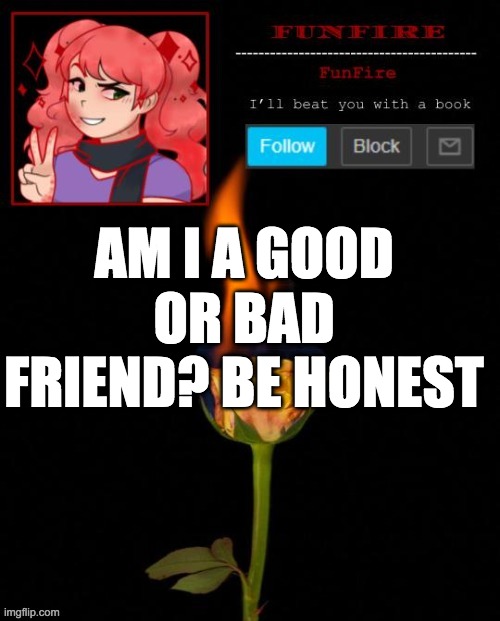 TrEnD tImE | AM I A GOOD OR BAD FRIEND? BE HONEST | image tagged in funfire cursed announcement | made w/ Imgflip meme maker