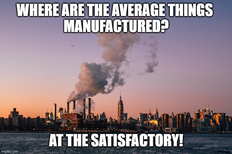 The Satisfactory | WHERE ARE THE AVERAGE THINGS 
MANUFACTURED? AT THE SATISFACTORY! | image tagged in factory | made w/ Imgflip meme maker