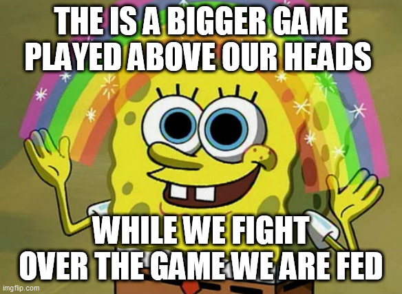 Imagination Spongebob | THE IS A BIGGER GAME PLAYED ABOVE OUR HEADS; WHILE WE FIGHT OVER THE GAME WE ARE FED | image tagged in memes,imagination spongebob | made w/ Imgflip meme maker