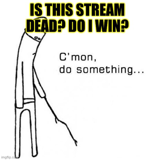 C’mon Do Something Man | IS THIS STREAM DEAD? DO I WIN? | image tagged in cmon do something,cmon,water,dietaskforce,fixthetags,again | made w/ Imgflip meme maker