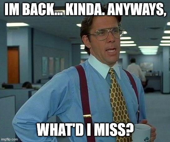 That Would Be Great | IM BACK... KINDA. ANYWAYS, WHAT'D I MISS? | image tagged in memes,that would be great | made w/ Imgflip meme maker