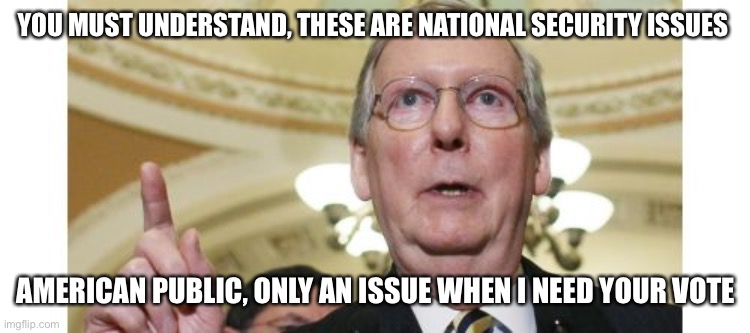 Mitch McConnell Meme | YOU MUST UNDERSTAND, THESE ARE NATIONAL SECURITY ISSUES AMERICAN PUBLIC, ONLY AN ISSUE WHEN I NEED YOUR VOTE | image tagged in memes,mitch mcconnell | made w/ Imgflip meme maker