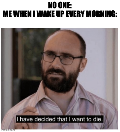 I have decided that I want to die. | NO ONE:
ME WHEN I WAKE UP EVERY MORNING: | image tagged in i have decided that i want to die | made w/ Imgflip meme maker