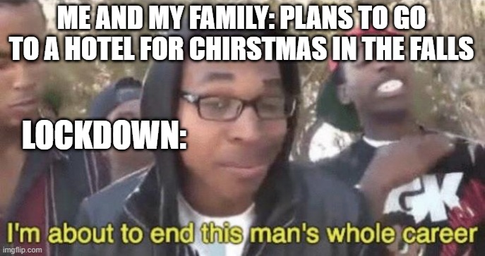 I’m about to end this man’s whole career | ME AND MY FAMILY: PLANS TO GO TO A HOTEL FOR CHIRSTMAS IN THE FALLS; LOCKDOWN: | image tagged in i m about to end this man s whole career | made w/ Imgflip meme maker