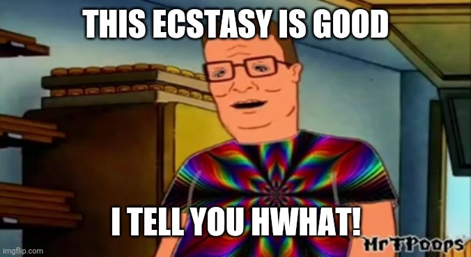 Hank Hill Ecstasy | THIS ECSTASY IS GOOD; I TELL YOU HWHAT! | image tagged in hank hill | made w/ Imgflip meme maker