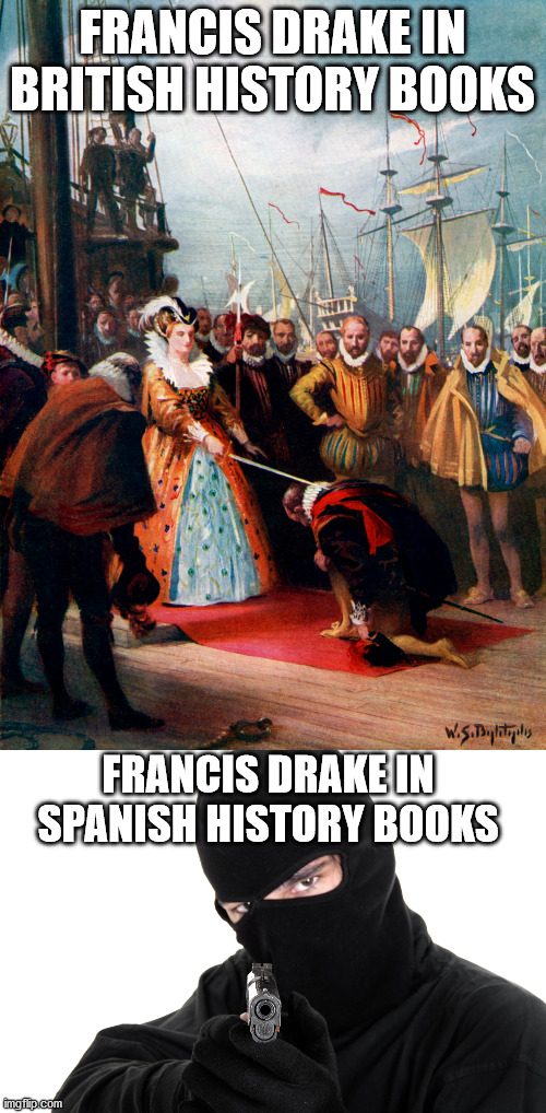 Drake British and Spanish | FRANCIS DRAKE IN BRITISH HISTORY BOOKS; FRANCIS DRAKE IN SPANISH HISTORY BOOKS | image tagged in francis drake,queen elizabeth i,historical meme,british,spanish,pirates | made w/ Imgflip meme maker