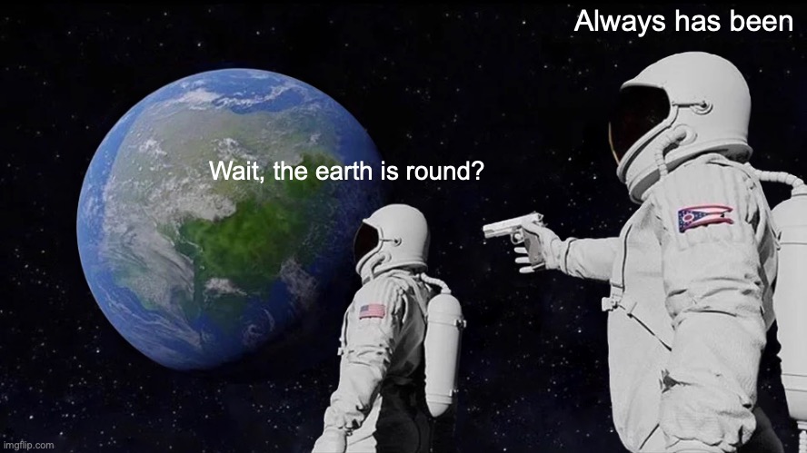 The earth is not flat! | Always has been; Wait, the earth is round? | image tagged in memes,always has been,flat earth | made w/ Imgflip meme maker