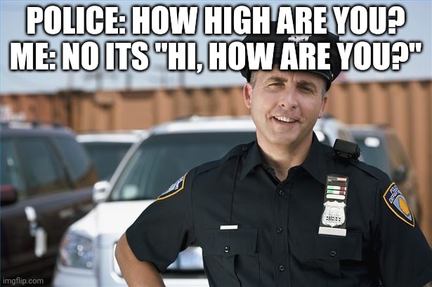 Tis gonna be me in a couple years, just wait. | POLICE: HOW HIGH ARE YOU?
ME: NO ITS "HI, HOW ARE YOU?" | image tagged in police officer | made w/ Imgflip meme maker