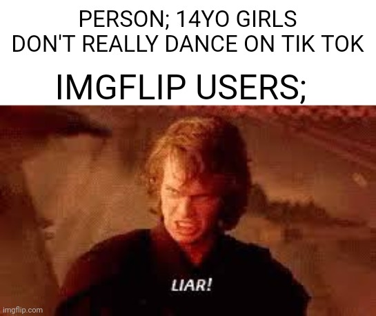 why | PERSON; 14YO GIRLS DON'T REALLY DANCE ON TIK TOK; IMGFLIP USERS; | image tagged in anakin liar,imgflip,tiktok | made w/ Imgflip meme maker