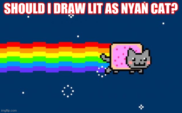 Random idea I had- | SHOULD I DRAW LIT AS NYAN CAT? | image tagged in nyan cat | made w/ Imgflip meme maker