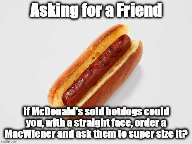 hotdog | Asking for a Friend; If McDonald's sold hotdogs could you, with a straight face, order a MacWiener and ask them to super size it? | image tagged in hotdog | made w/ Imgflip meme maker
