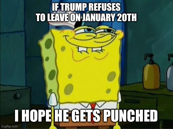 IF TRUMP REFUSES TO LEAVE ON JANUARY 20TH I HOPE HE GETS PUNCHED | made w/ Imgflip meme maker