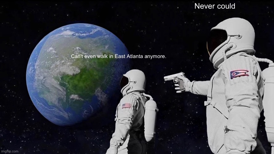 Always Has Been Meme | Never could; Can't even walk in East Atlanta anymore. | image tagged in memes,always has been | made w/ Imgflip meme maker