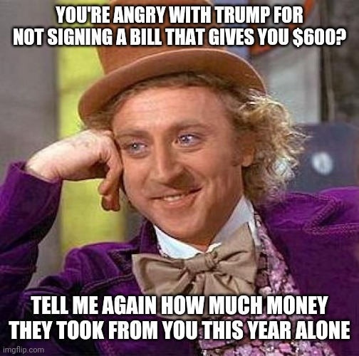 Creepy Condescending Wonka | YOU'RE ANGRY WITH TRUMP FOR NOT SIGNING A BILL THAT GIVES YOU $600? TELL ME AGAIN HOW MUCH MONEY THEY TOOK FROM YOU THIS YEAR ALONE | image tagged in memes,creepy condescending wonka | made w/ Imgflip meme maker