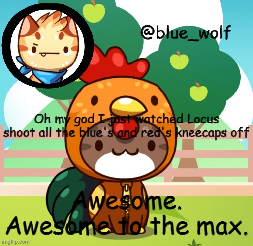 Oh my god I just watched Locus shoot all the blue's and red's kneecaps off; Awesome. Awesome to the max. | image tagged in blue wolfs announcement thing | made w/ Imgflip meme maker