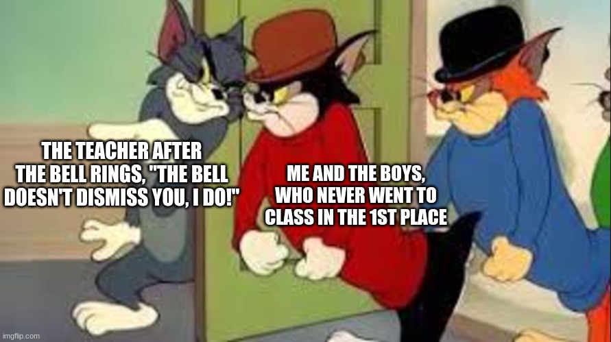 teachers be like... | THE TEACHER AFTER THE BELL RINGS, "THE BELL DOESN'T DISMISS YOU, I DO!"; ME AND THE BOYS, WHO NEVER WENT TO CLASS IN THE 1ST PLACE | image tagged in tom and jerry goons | made w/ Imgflip meme maker
