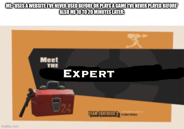 meet the engineer | ME: *USES A WEBSITE I’VE NEVER USED BEFORE OR PLAYS A GAME I’VE NEVER PLAYED BEFORE*
ALSO ME 10 TO 20 MINUTES LATER:; Expert | image tagged in meet the engineer | made w/ Imgflip meme maker