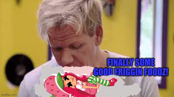 finally some food | FINALLY SOME GOOD FRIGGIN FOODZ! | image tagged in finally some food | made w/ Imgflip meme maker