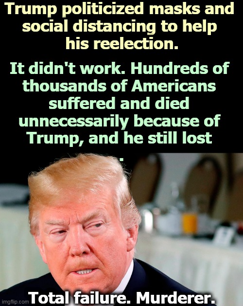 Trump failed against COVID-19. And he still doesn't care. | Trump politicized masks and 
social distancing to help 
his reelection. It didn't work. Hundreds of 
thousands of Americans 
suffered and died 
unnecessarily because of 
Trump, and he still lost 
. Total failure. Murderer. | image tagged in trump lip curl as his world goes to shit,masks,social distancing,trump,fail | made w/ Imgflip meme maker