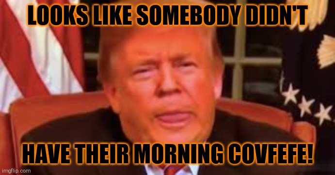 LOOKS LIKE SOMEBODY DIDN'T HAVE THEIR MORNING COVFEFE! | made w/ Imgflip meme maker